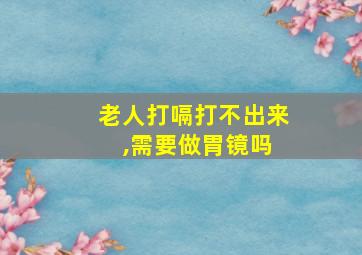 老人打嗝打不出来 ,需要做胃镜吗